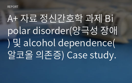 A+ 자료 정신간호학 과제 Bipolar disorder(양극성 장애) 및 alcohol dependence(알코올 의존증) Case study (간호진단2개)(간호과정2개)