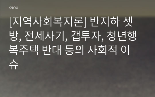 [지역사회복지론] 반지하 셋방, 전세사기, 갭투자, 청년행복주택 반대 등의 사회적 이슈