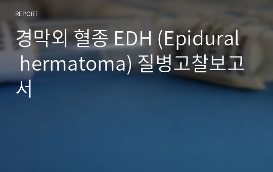 경막외 혈종 EDH (Epidural hermatoma) 질병고찰보고서