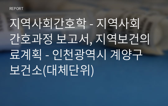 지역사회간호학 - 지역사회 간호과정 보고서, 지역보건의료계획 - 인천광역시 계양구 보건소(대체단위)