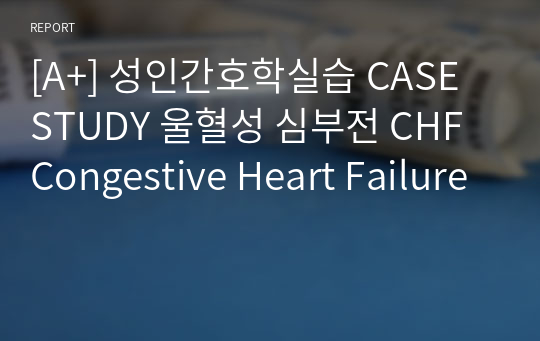 [A+] 성인간호학실습 CASE STUDY 울혈성 심부전 CHF Congestive Heart Failure