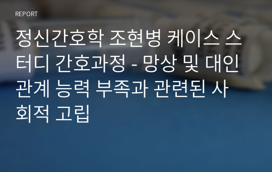 정신간호학 조현병 케이스 스터디 간호과정 - 망상 및 대인관계 능력 부족과 관련된 사회적 고립