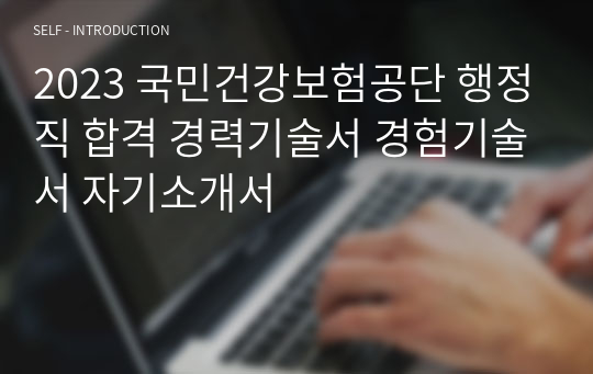 2023 하반기 국민건강보험공단 행정직 합격 경력기술서 경험기술서 자기소개서