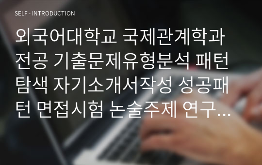 외국어대학교 국제관계학과전공 기출문제유형분석 패턴탐색 자기소개서작성 성공패턴 면접시험 논술주제 연구계획서 자소서입력항목분석 지원동기작성요령 어학능력검증문제