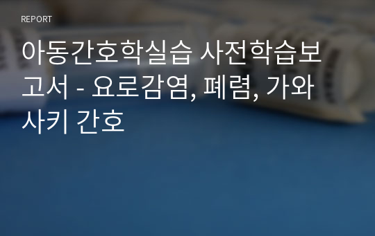 아동간호학실습 사전학습보고서 - 요로감염, 폐렴, 가와사키 간호