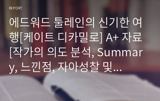 에드워드 툴레인의 신기한 여행[케이트 디카밀로] A+ 자료[작가의 의도 분석, Summary, 느낀점, 자아성찰 및 교훈, 시사점, 적용 계획&lt;실천사항 - 나에게 어떻게 적용할 것인가&gt;, 주관적인 생각 및 평가, 생각에 대한 이유&lt;Why?&gt;, 결론&lt;긍정평가 or 아쉬운점&gt;, 인상깊었던 문장 등)