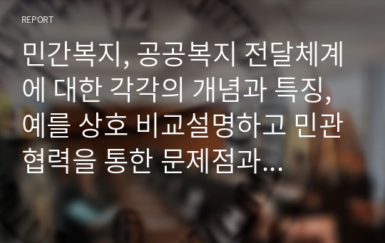 민간복지, 공공복지 전달체계에 대한 각각의 개념과 특징, 예를 상호 비교설명하고 민관협력을 통한 문제점과 발전방안에 대한 나의 생각을 작성하시오.