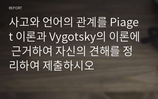 (A+)사고와 언어의 관계를 Piaget 이론과 Vygotsky의 이론에 근거하여 자신의 견해를 정리하여 제출하시오