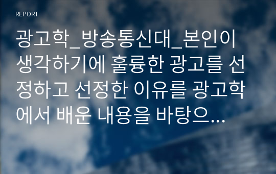 광고학_방송통신대_본인이 생각하기에 훌륭한 광고를 선정하고 선정한 이유를 광고학에서 배운 내용을 바탕으로 설명하시오.