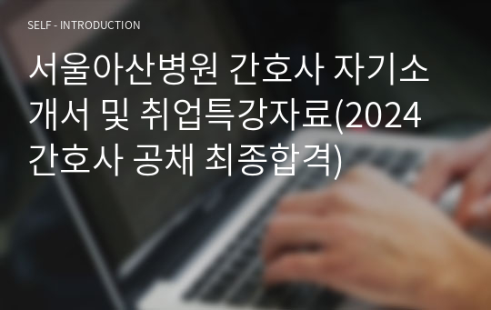 서울아산병원 간호사 자기소개서 및 취업특강자료(2024 간호사 공채 최종합격)