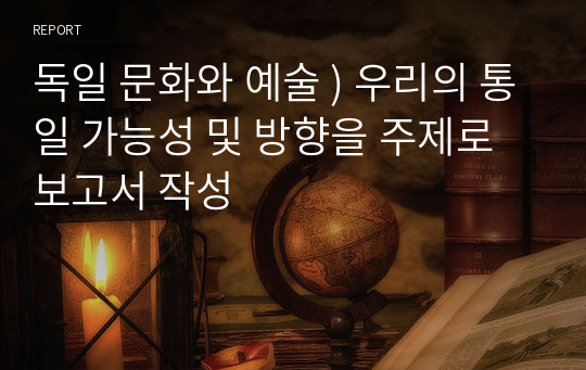 독일 문화와 예술 ) 우리의 통일 가능성 및 방향을 주제로 보고서 작성