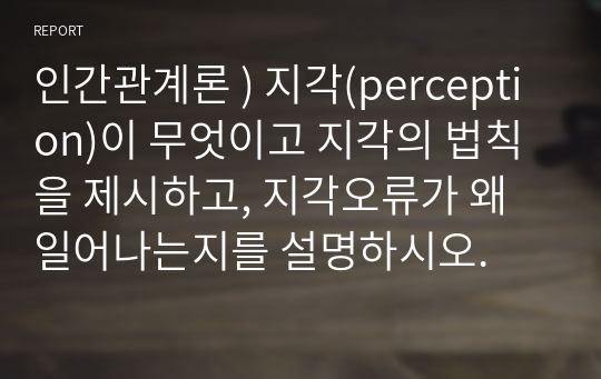 인간관계론 ) 지각(perception)이 무엇이고 지각의 법칙을 제시하고, 지각오류가 왜 일어나는지를 설명하시오.