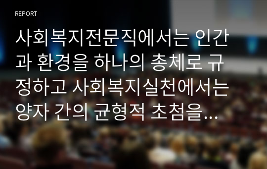 사회복지전문직에서는 인간과 환경을 하나의 총체로 규정하고 사회복지실천에서는 양자 간의 균형적 초첨을 유지해야 하는데 그 이유에 대해 논해보시오.