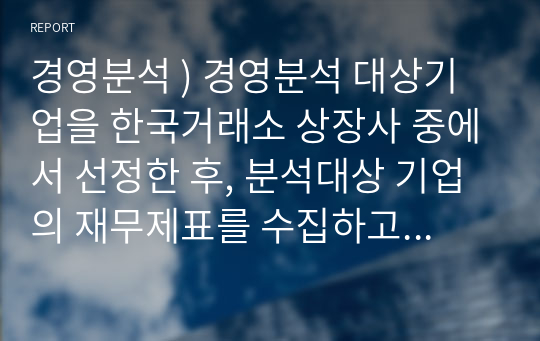 경영분석 ) 경영분석 대상기업을 한국거래소 상장사 중에서 선정한 후, 분석대상 기업의 재무제표를 수집하고, 학습교재(글로벌 시대의 경영분석) 4장에서 제시된 1) 최근 3개년 정보가 포함된 공통형재무상태표와 공통