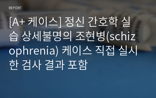 [A+ 케이스] 정신 간호학 실습 상세불명의 조현병(schizophrenia) 케이스 직접 실시한 검사 결과 포함