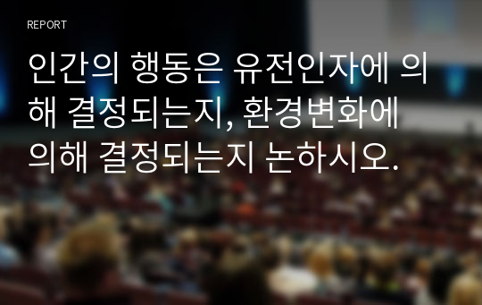 인간의 행동은 유전인자에 의해 결정되는지, 환경변화에 의해 결정되는지 논하시오.