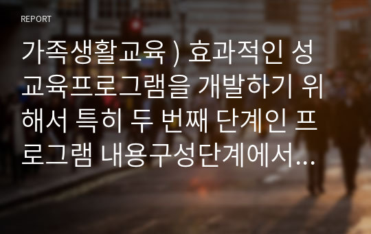 가족생활교육 ) 효과적인 성교육프로그램을 개발하기 위해서 특히 두 번째 단계인 프로그램 내용구성단계에서 중요하게 고려해야 할 사항을 제시하시오. 그리고 주변에서 실시하고 있는 성교육프로그램의 실제(교육안)를 찾아 제시하고 그 프로그