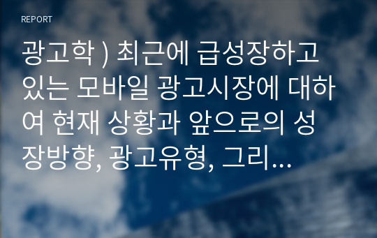 광고학 ) 최근에 급성장하고 있는 모바일 광고시장 대하여 현재 상황과 앞으로 성장방향, 광고유형, 그리고 모바일 광고의 이점과 문제점