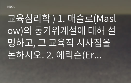 매슬로(Maslow)의 동기위계설에 대해 설명하고, 그 교육적 시사점을 논하시오. 에릭슨(Erikson)의 성격발달단계이론에 대해 설명하고, 그 교육적 시사점을 논하시오.