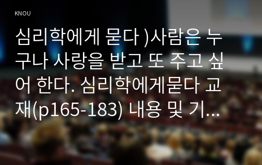 심리학에게 묻다 )사람은 누구나 사랑을 받고 또 주고 싶어 한다. 심리학에게묻다 교재(p165-183) 내용 및 기타 자료를 개인이 자유롭게 참조하여,  1) 자신의 현재 혹은 이전의 사랑에 대해(꼭 이성적 사랑이 아니어도 됨) 스