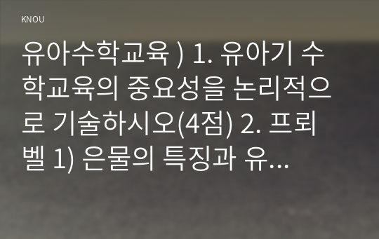 유아수학교육 ) 1. 유아기 수학교육의 중요성을 논리적으로 기술하시오(4점) 2. 프뢰벨 1) 은물의 특징과 유아수학교육에서의 2) 의의와 3) 비판점을 기술하시오.(4점) 3. 정보처리이론의 1) 기본 입장, 2) 수학교육 내용,