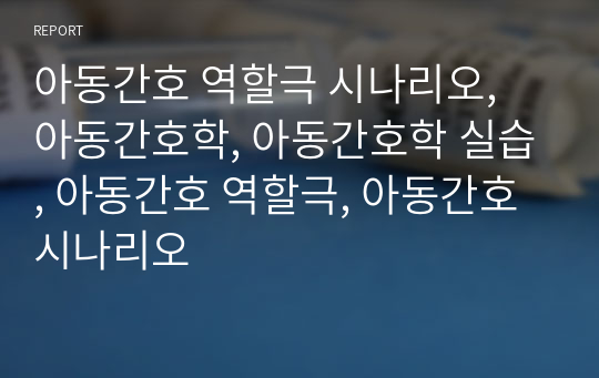 아동간호 역할극 시나리오, 아동간호학, 아동간호학 실습, 아동간호 역할극, 아동간호 시나리오