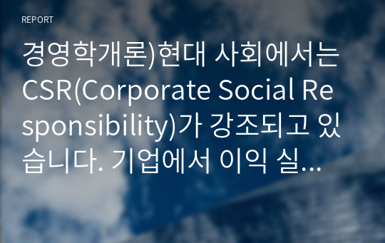 경영학개론)현대 사회에서는 CSR(Corporate Social Responsibility)가 강조되고 있습니다. 기업에서 이익 실현이 왜 중요한지 &#039;기업의 사회적 책임&#039; 측면에서 설명해 보시오.