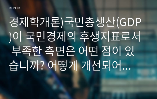 경제학개론)국민총생산(GDP)이 국민경제의 후생지표로서 부족한 측면은 어떤 점이 있습니까? 어떻게 개선되어야 한다고 생각하는지 예를 들어 설명하세요