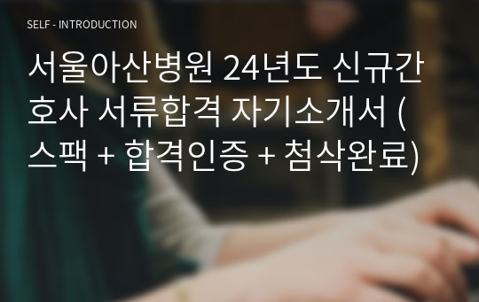 서울아산병원 24년도 신규간호사 서류합격 자기소개서 (스팩 + 합격인증 + 첨삭완료)