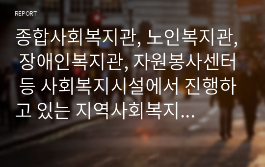 종합사회복지관, 노인복지관, 장애인복지관, 자원봉사센터 등 사회복지시설에서 진행하고 있는 지역사회복지 사업에 대해 조사하시오.