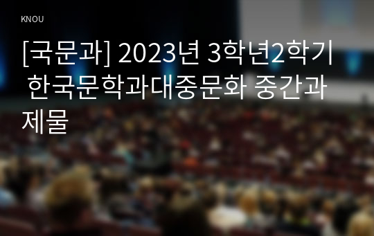 [국문과] 2023년 3학년2학기 한국문학과대중문화 중간과제물