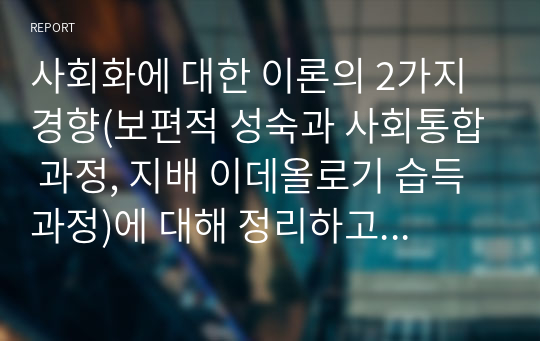 사회화에 대한 이론의 2가지 경향(보편적 성숙과 사회통합 과정, 지배 이데올로기 습득과정)에 대해 정리하고, 초등학교와 같은 &#039;학교&#039;에서의 사회화 과정을 사회화에 대한 이론 중 선택하여 설명하시오.