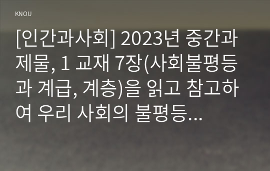 [인간과사회] 2023년 중간과제물, 1 교재 7장(사회불평등과 계급, 계층)을 읽고 참고하여 우리 사회의 불평등 문제 중 하나를 선택해 묘사, 2 교재 3장(사회를 바라보는 관점들)을 읽고 사회불평등에 영향을 주는 사회구조적 요인은 어떤 것이 있는지 설명