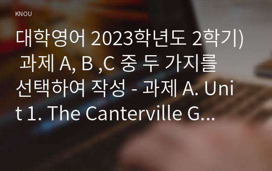 대학영어 2023학년도 2학기) 과제 A, B ,C 중 두 가지를 선택하여 작성 - 과제 A. Unit 1. The Canterville Ghost 의 [Keywords and Phrases]에서 다루어진 단어와 구문 중에서 총 10개 선택하고 문장을 영작, 과제B. Unit 10. Witches 에서 제시된 5문항 문제 해결