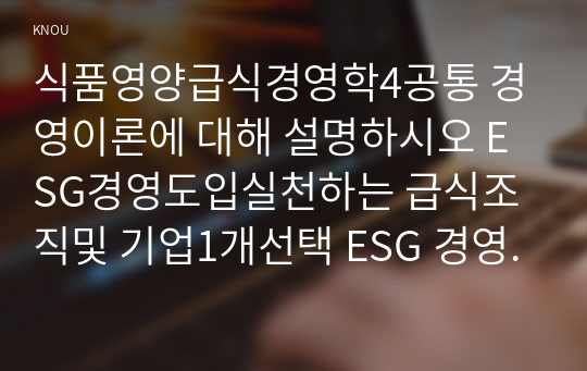 식품영양급식경영학4공통 경영이론에 대해 설명하시오 ESG경영도입실천하는 급식조직및 기업1개선택 ESG 경영 사례의 내용을 정리하고 급식 경영적시사점 서술하시오