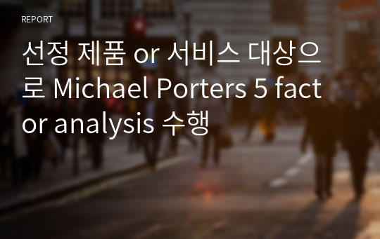 선정 제품 or 서비스 대상으로 Michael Porters 5 factor analysis 수행