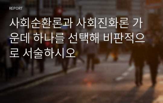 사회순환론과 사회진화론 가운데 하나를 선택해 비판적으로 서술하시오