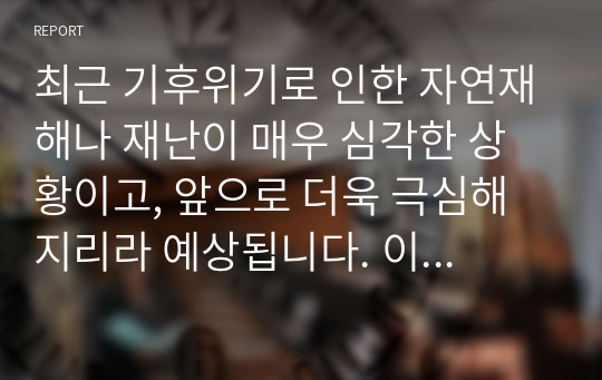 최근 기후위기로 인한 자연재해나 재난이 매우 심각한 상황이고, 앞으로 더욱 극심해 지리라 예상됩니다. 이에 따라 인류의 삶에 대한 전반적인 성찰과 다양한 윤리적 노력들이 우리 사회의 의제로 떠오르고 있습니다. 그렇다면 이에 대한 여러분의 생각과 의견은 어떠한지 자유롭게 써봅시다