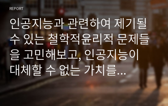 인공지능과 관련하여 제기될 수 있는 철학적윤리적 문제들을 고민해보고, 인공지능이 대체할 수 없는 가치를 제안하시오