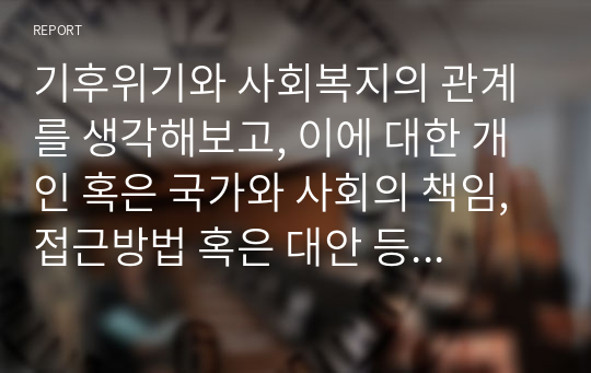 기후위기와 사회복지의 관계를 생각해보고, 이에 대한 개인 혹은 국가와 사회의 책임, 접근방법 혹은 대안 등에 대해 자신의 생각을 서술하시오.