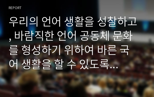 우리의 언어 생활을 성찰하고, 바람직한 언어 공동체 문화를 형성하기 위하여 바른 국어 생활을 할 수 있도록 하는 글을 작성하시오