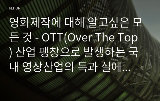 영화제작에 대해 알고싶은 모든 것 - OTT(Over The Top) 산업 팽창으로 발생하는 국내 영상산업의 득과 실에 대하여