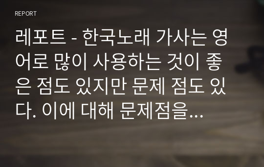 레포트 - 한국노래 가사는 영어로 많이 사용하는 것이 좋은 점도 있지만 문제 점도 있다. 이에 대해 문제점을 논쟁하시오.