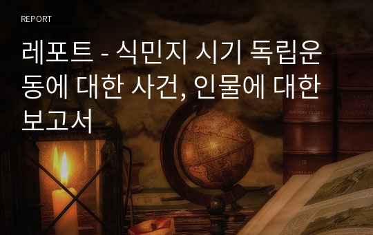 레포트 - 식민지 시기 독립운동에 대한 사건, 인물에 대한 보고서