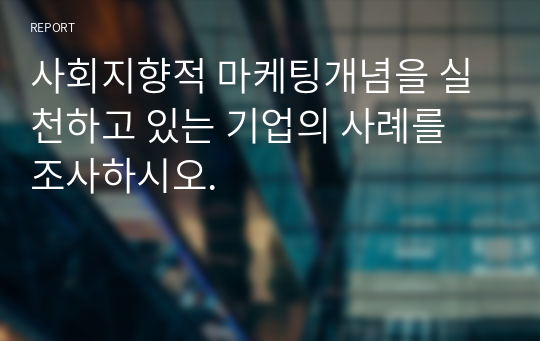 사회지향적 마케팅개념을 실천하고 있는 기업의 사례를 조사하시오.