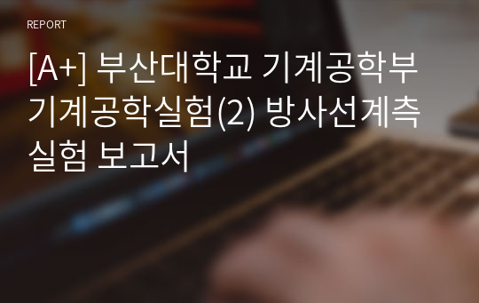 [A+] 부산대학교 기계공학부 기계공학실험(2) 방사선계측 실험 보고서