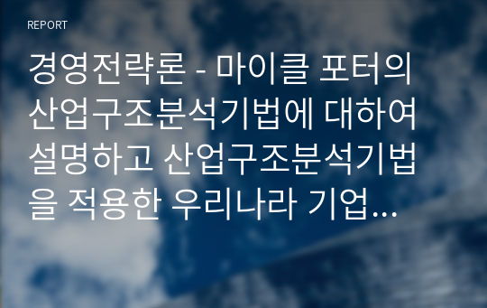 경영전략론 - 마이클 포터의 산업구조분석기법에 대하여 설명하고 산업구조분석기법을 적용한 우리나라 기업의 사례를 조사하여 작성하시오.