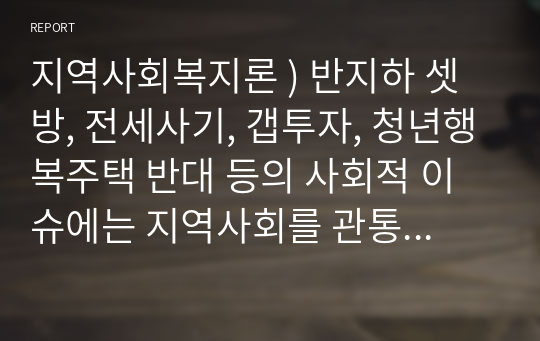 지역사회복지론 ) 반지하 셋방 전세사기 갭투자 청년행복주택 반대, 사회적 이슈에는 지역사회를 관통하는 본질적 사안이 내재. 이 본질적 사안에 대해 설명하고(10점) 글의 말미에 본인의 의견(5점)을