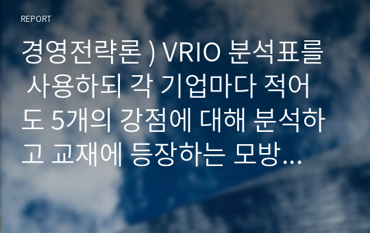 경영전략론 ) VRIO 분석표를 사용하되 각 기업마다 적어도 5개의 강점에 대해 분석하고 교재에 등장하는 모방불가능성의 요소를 이용하여 모방불가능성이 존재하는 강점을 기업당 2개 이상 설명하시오.