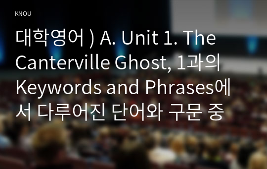 대학영어 ) A. Unit 1. The Canterville Ghost, 1과의 Keywords and Phrases에서 다루어진 단어와 구문 중에서 총 10개를 고른다.  2. 각각의 단어나 구문을 활용